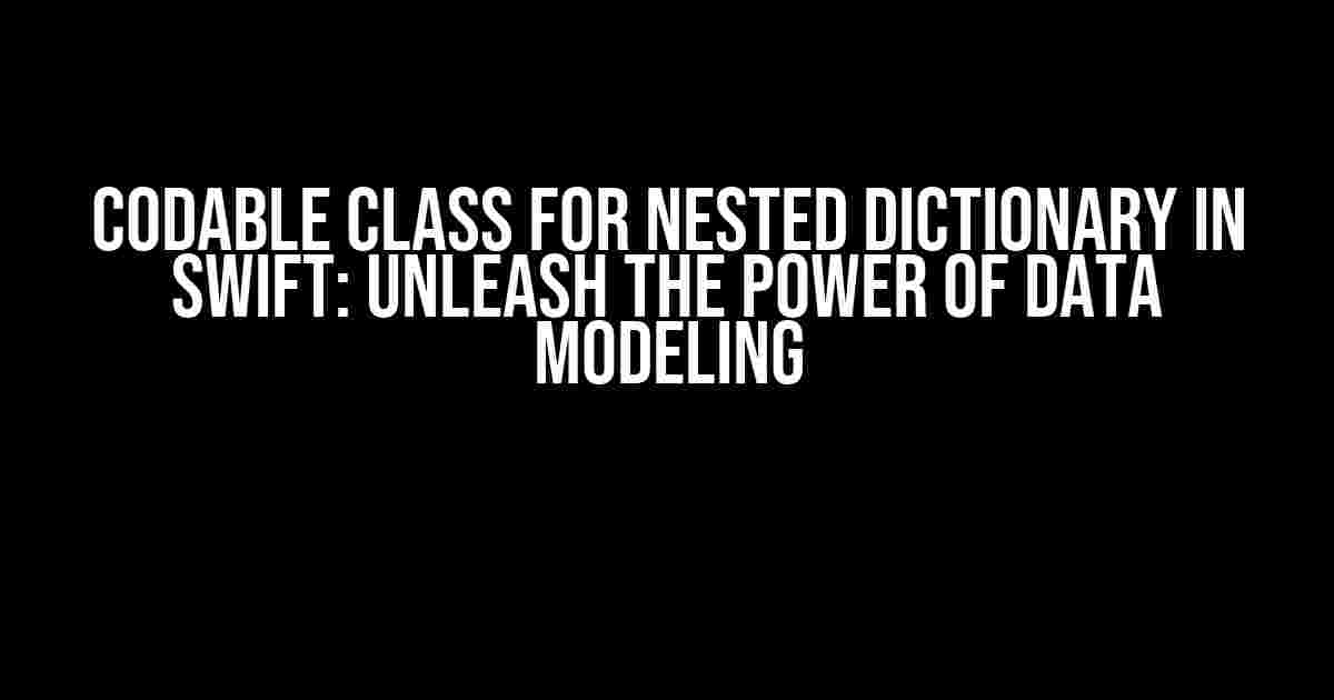 Codable class for nested dictionary in Swift: Unleash the Power of Data Modeling