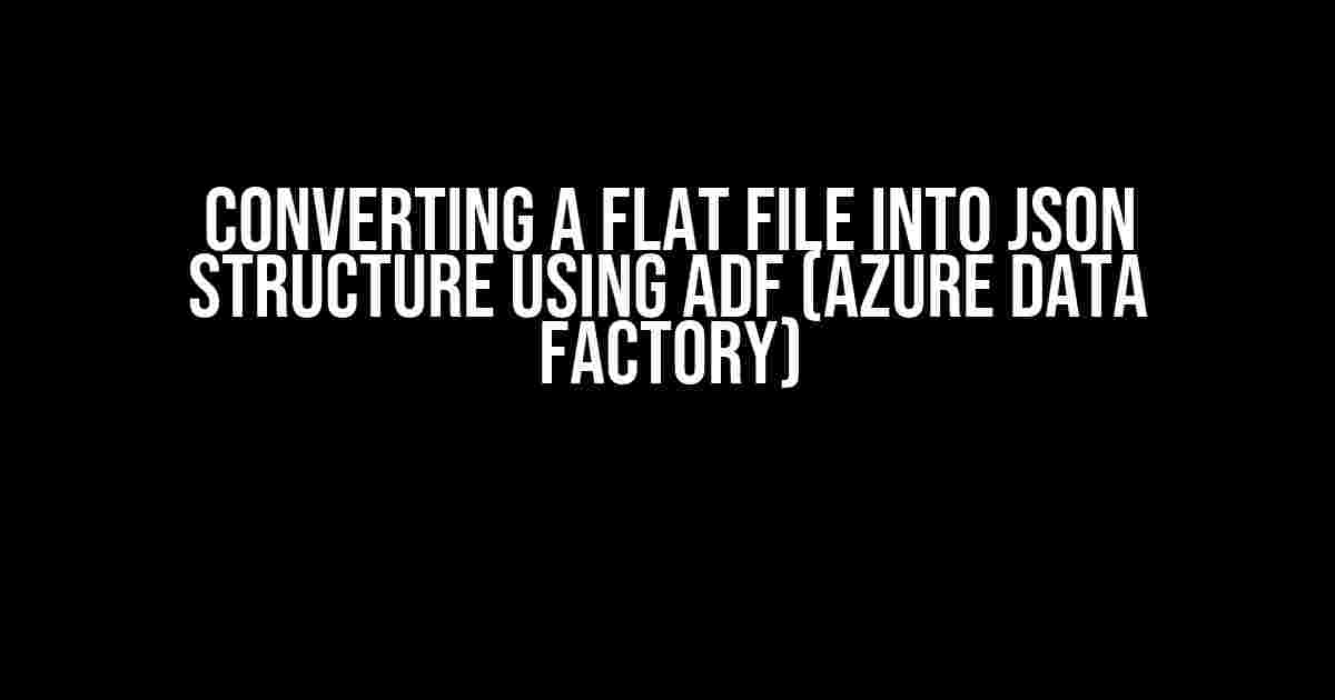 Converting a Flat File into JSON Structure using ADF (Azure Data Factory)