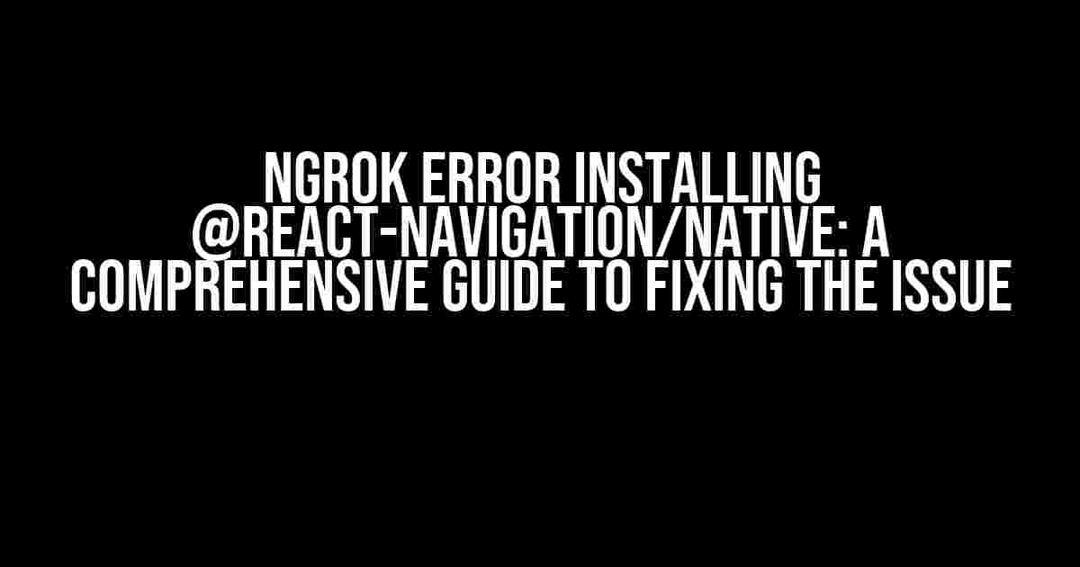 Ngrok Error Installing @react-navigation/native: A Comprehensive Guide to Fixing the Issue