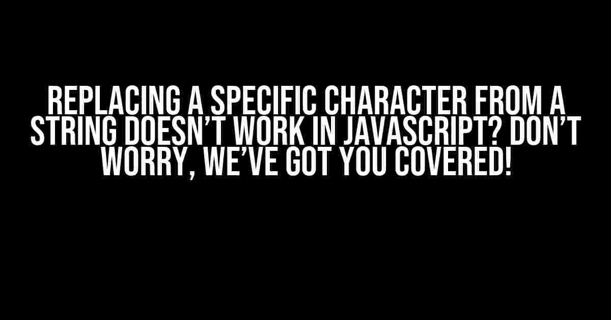 Replacing a Specific Character from a String Doesn’t Work in JavaScript? Don’t Worry, We’ve Got You Covered!