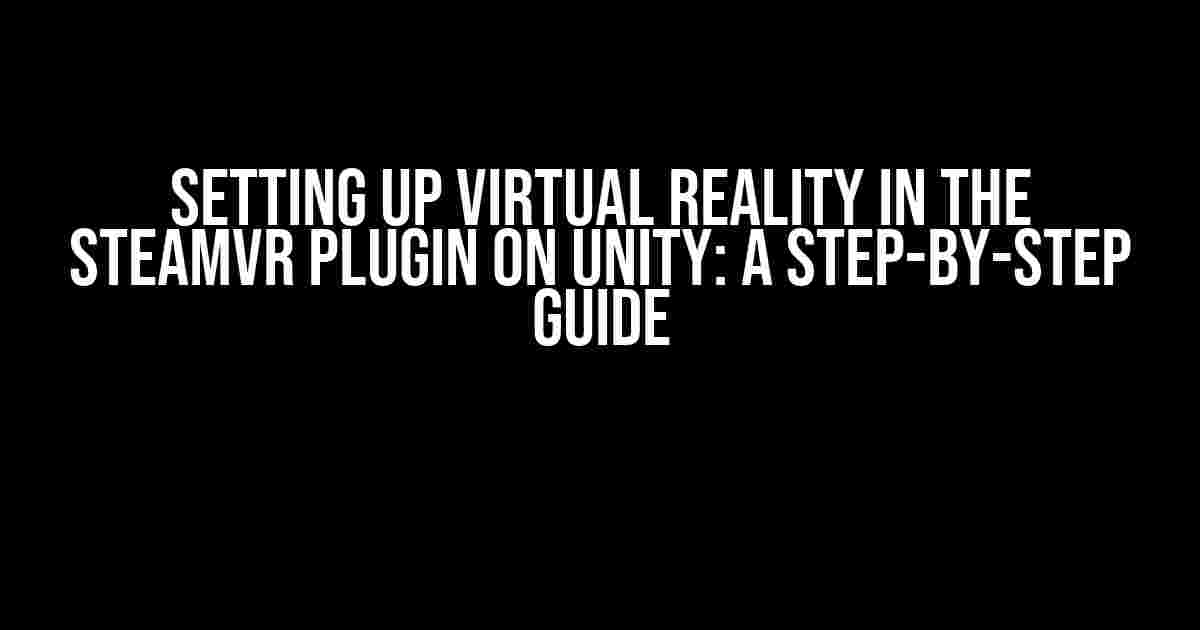 Setting Up Virtual Reality in the SteamVR Plugin on Unity: A Step-by-Step Guide