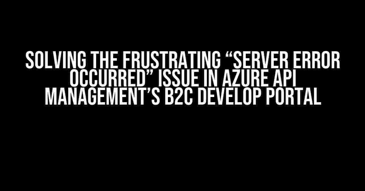 Solving the Frustrating “Server Error Occurred” Issue in Azure API Management’s B2C Develop Portal