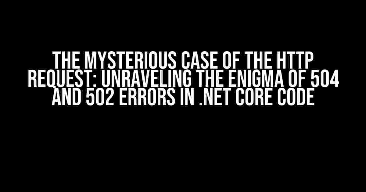 The Mysterious Case of the HTTP Request: Unraveling the Enigma of 504 and 502 Errors in .NET Core Code