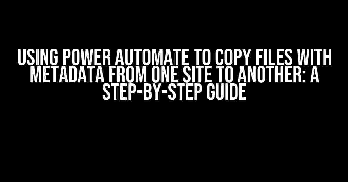 Using Power Automate to Copy Files with Metadata from One Site to Another: A Step-by-Step Guide