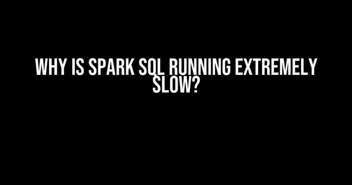 Why is Spark SQL Running Extremely Slow?